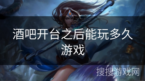 酒吧开台之后能玩多久游戏