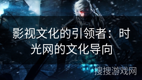 影视文化的引领者：时光网的文化导向