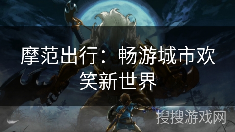 摩范出行：畅游城市欢笑新世界