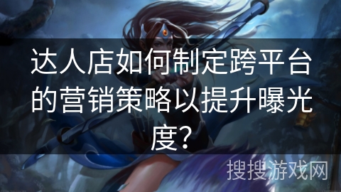 达人店如何制定跨平台的营销策略以提升曝光度？