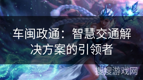 车闽政通：智慧交通解决方案的引领者