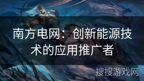 南方电网：创新能源技术的应用推广者