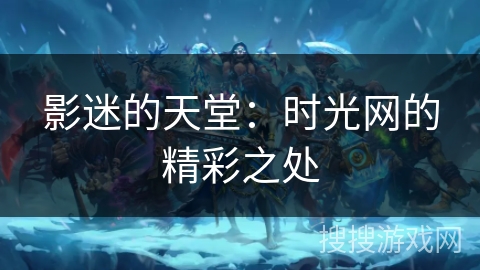 影迷的天堂：时光网的精彩之处