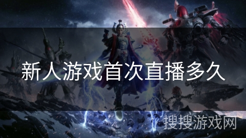 新人游戏首次直播多久