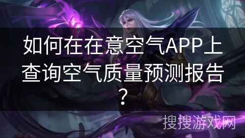 如何在在意空气APP上查询空气质量预测报告？