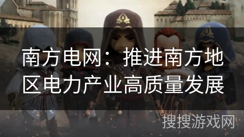 南方电网：推进南方地区电力产业高质量发展