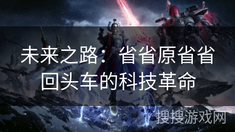 未来之路：省省原省省回头车的科技革命