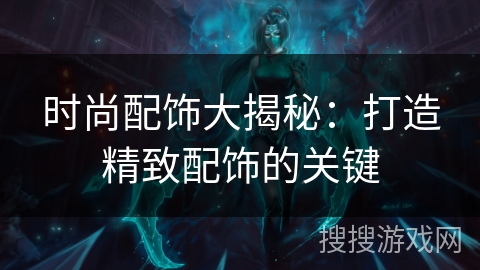 时尚配饰大揭秘:打造精致配饰的关键 时尚配饰大揭秘:打造精致配饰的关键