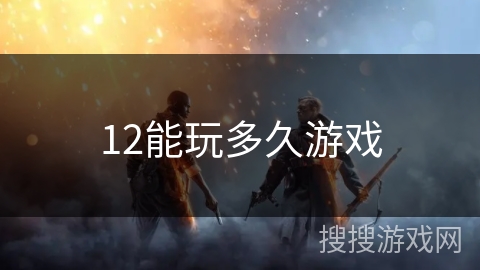 12能玩多久游戏 12能玩多久游戏