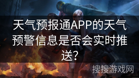 天气预报通APP的天气预警信息是否会实时推送? 天气预报通APP的天气预警信息是否会实时推送?