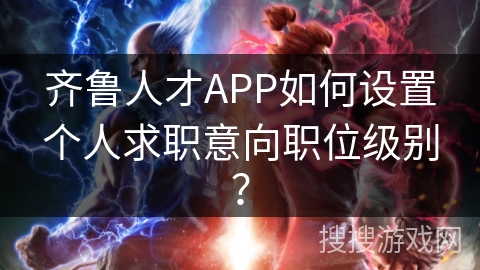 齐鲁人才APP如何设置个人求职意向职位级别？
