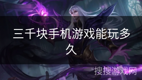 三千块手机游戏能玩多久 三千块手机游戏能玩多久