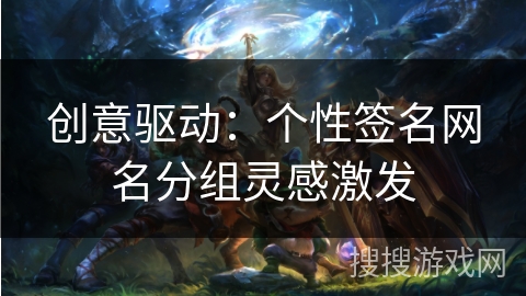 创意驱动:个性签名网名分组灵感激发 创意驱动:个性签名网名分组灵感激发