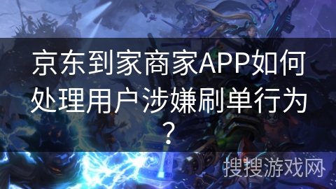京东到家商家APP如何处理用户涉嫌刷单行为？