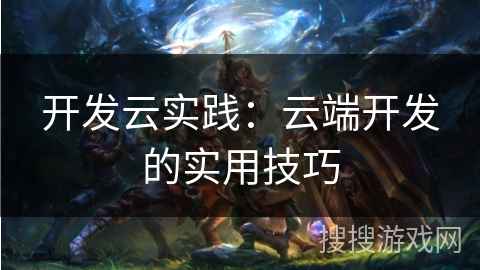 开发云实践:云端开发的实用技巧 开发云实践:云端开发的实用技巧