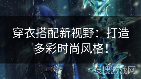 穿衣搭配新视野:打造多彩时尚风格! 穿衣搭配新视野:打造多彩时尚风格!