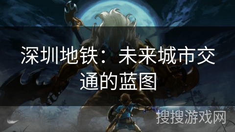 深圳地铁:未来城市交通的蓝图 深圳地铁:未来城市交通的蓝图