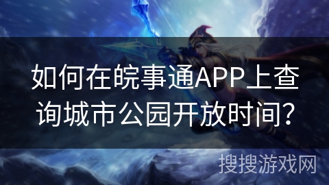 如何在皖事通APP上查询城市公园开放时间? 如何在皖事通APP上查询城市公园开放时间?