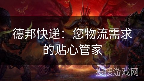 德邦快递:您物流需求的贴心管家 德邦快递:您物流需求的贴心管家