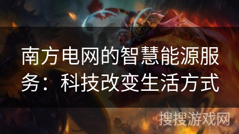 南方电网的智慧能源服务:科技改变生活方式 南方电网的智慧能源服务:科技改变生活方式