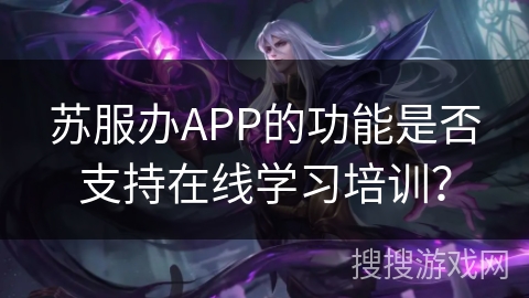 苏服办APP的功能是否支持在线学习培训? 苏服办APP的功能是否支持在线学习培训?