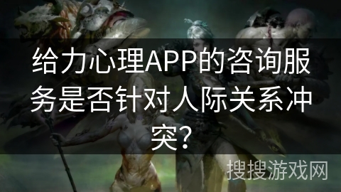 给力心理APP的咨询服务是否针对人际关系冲突? 给力心理APP的咨询服务是否针对人际关系冲突?