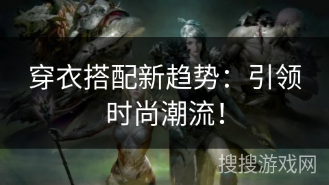 穿衣搭配新趋势:引领时尚潮流! 穿衣搭配新趋势:引领时尚潮流!