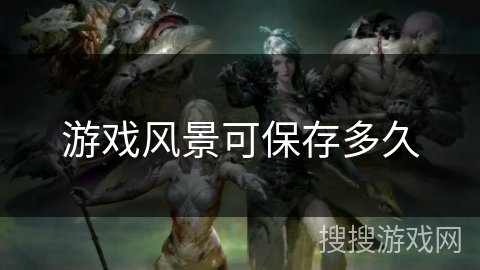 游戏风景可保存多久 游戏风景可保存多久