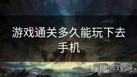游戏通关多久能玩下去手机 游戏通关多久能玩下去手机