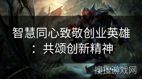 智慧同心致敬创业英雄:共颂创新精神 智慧同心致敬创业英雄:共颂创新精神