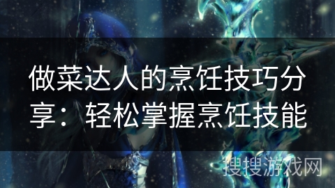 做菜达人的烹饪技巧分享:轻松掌握烹饪技能 做菜达人的烹饪技巧分享:轻松掌握烹饪技能