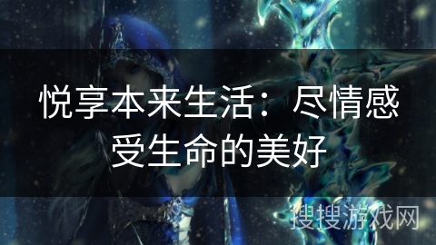 悦享本来生活:尽情感受生命的美好 悦享本来生活:尽情感受生命的美好