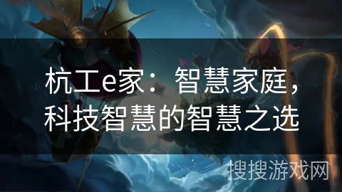 杭工e家:智慧家庭,科技智慧的智慧之选 杭工e家:智慧家庭,科技智慧的智慧之选