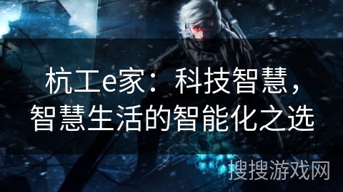 杭工e家：科技智慧，智慧生活的智能化之选