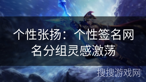 个性张扬:个性签名网名分组灵感激荡 个性张扬:个性签名网名分组灵感激荡