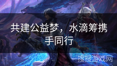 共建公益梦,水滴筹携手同行 共建公益梦,水滴筹携手同行