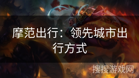 摩范出行:领先城市出行方式 摩范出行:领先城市出行方式