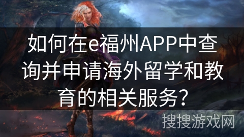 如何在e福州APP中查询并申请海外留学和教育的相关服务? 如何在e福州APP中查询并申请海外留学和教育的相关服务?