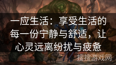 一应生活:享受生活的每一份宁静与舒适,让心灵远离纷扰与疲惫 一应生活:享受生活的每一份宁静与舒适,让心灵远离纷扰与疲惫