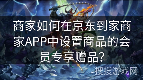 商家如何在京东到家商家APP中设置商品的会员专享赠品? 商家如何在京东到家商家APP中设置商品的会员专享赠品?