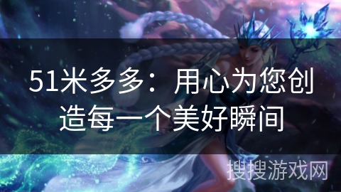 51米多多:用心为您创造每一个美好瞬间 51米多多:用心为您创造每一个美好瞬间