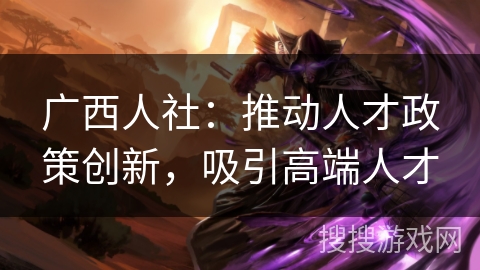 广西人社:推动人才政策创新,吸引高端人才 广西人社:推动人才政策创新,吸引高端人才