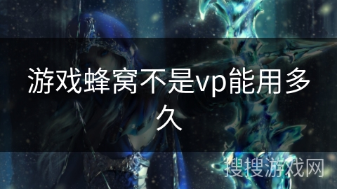 游戏蜂窝不是vp能用多久 游戏蜂窝不是vp能用多久