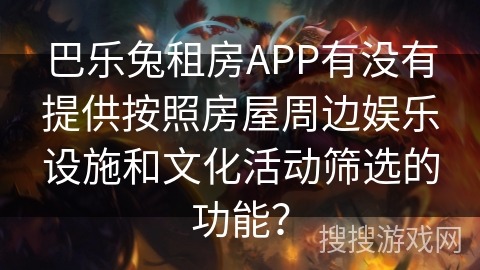 巴乐兔租房APP有没有提供按照房屋周边娱乐设施和文化活动筛选的功能? 巴乐兔租房APP有没有提供按照房屋周边娱乐设施和文化活动筛选的功能?