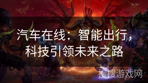 汽车在线:智能出行,科技引领未来之路 汽车在线:智能出行,科技引领未来之路