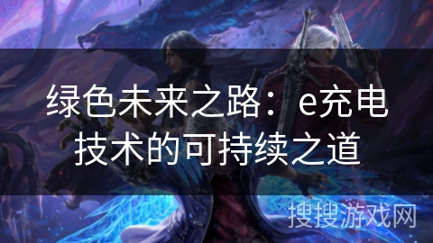 绿色未来之路:e充电技术的可持续之道 绿色未来之路:e充电技术的可持续之道