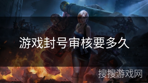 游戏封号审核要多久 游戏封号审核要多久
