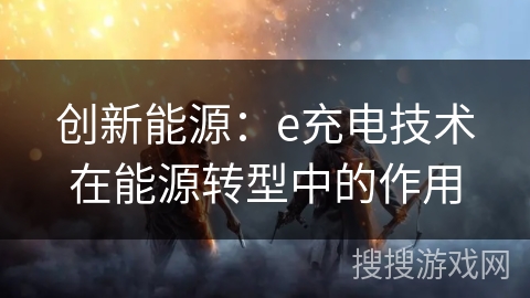 创新能源：e充电技术在能源转型中的作用