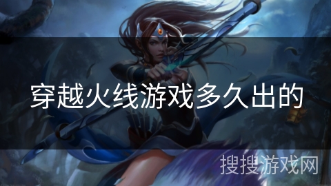 穿越火线游戏多久出的 穿越火线游戏多久出的