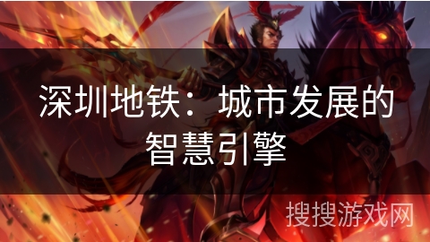 深圳地铁:城市发展的智慧引擎 深圳地铁:城市发展的智慧引擎